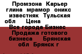 Промзона. Карьер глина, мрамор, оникс, известняк. Тульская обл.  › Цена ­ 250 000 000 - Все города Бизнес » Продажа готового бизнеса   . Брянская обл.,Брянск г.